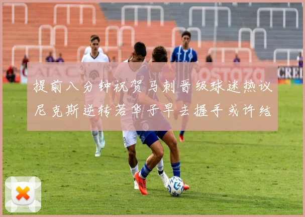 提前八分钟祝贺马刺晋级球迷热议尼克斯逆转若华子早去握手或许结果不同