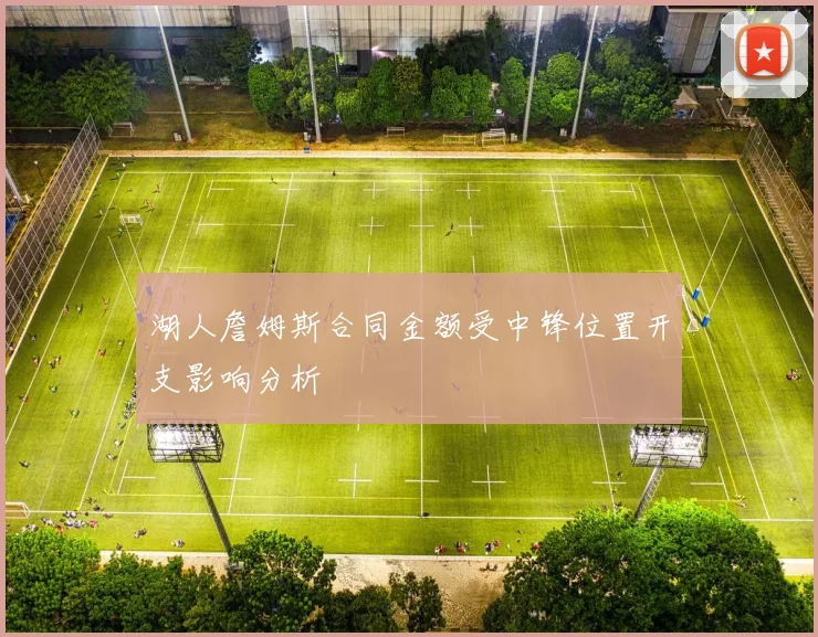 湖人詹姆斯合同金额受中锋位置开支影响分析